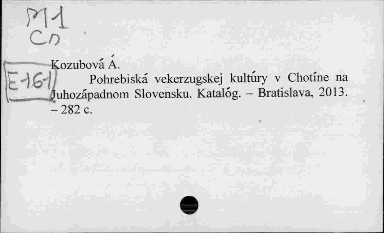 ﻿И 4
Со '
ÎKozubovâ А.
Pohrebiskâ vekerzugskej kultury v Chotine na .. Juhozapadnom Slovensku. Katalog. — Bratislava, 2013.
- 282 c.